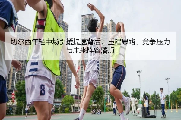 切尔西年轻中场引援提速背后：重建思路、竞争压力与未来阵容落点