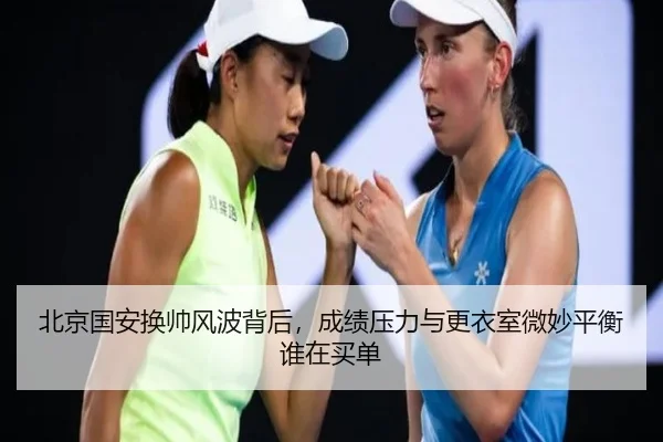 北京国安换帅风波背后，成绩压力与更衣室微妙平衡谁在买单 - HTH